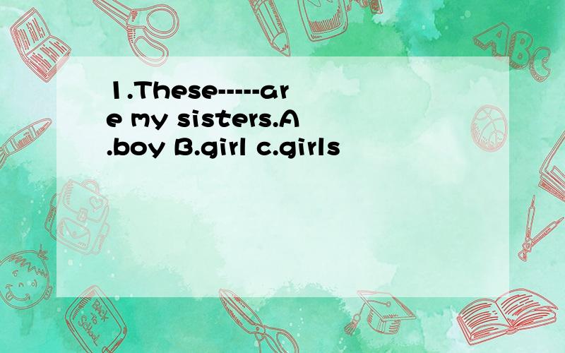 1.These-----are my sisters.A.boy B.girl c.girls