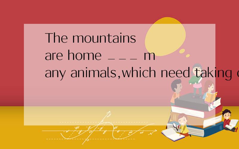 The mountains are home ___ many animals,which need taking care of.A.of B.with C.for D.to