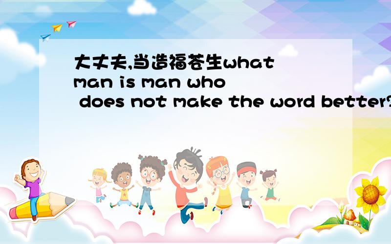 大丈夫,当造福苍生what man is man who does not make the word better?第一个man does  not 语法是什么 man在前面is?