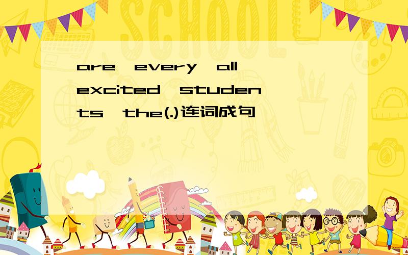 are,every,all,excited,students,the(.)连词成句