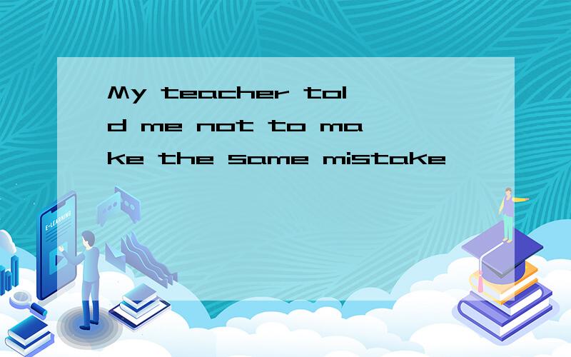 My teacher told me not to make the same mistake