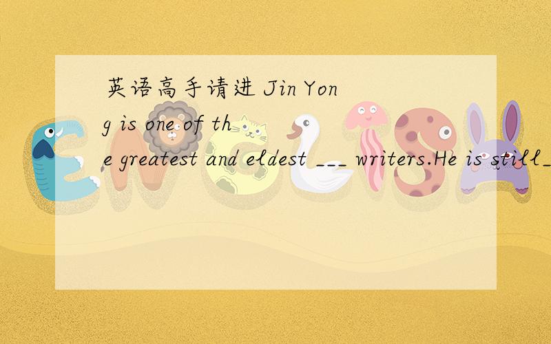 英语高手请进 Jin Yong is one of the greatest and eldest ___ writers.He is still_____A.living;alive B.living;living C.alive;living D.alive;aliveliving不是不仅可作定语,也可以作表语?为什么选A不选B