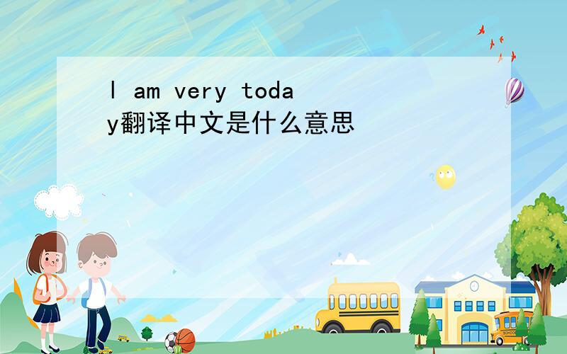l am very today翻译中文是什么意思