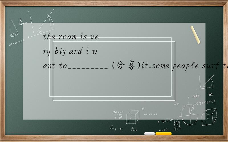the room is very big and i want to_________ (分享)it.some people surf the interent in order to_________(闲聊)with friends.i usually spend three hours doing my homework.(同一句转换）_____usually _____ ______ three hours to do my homework.