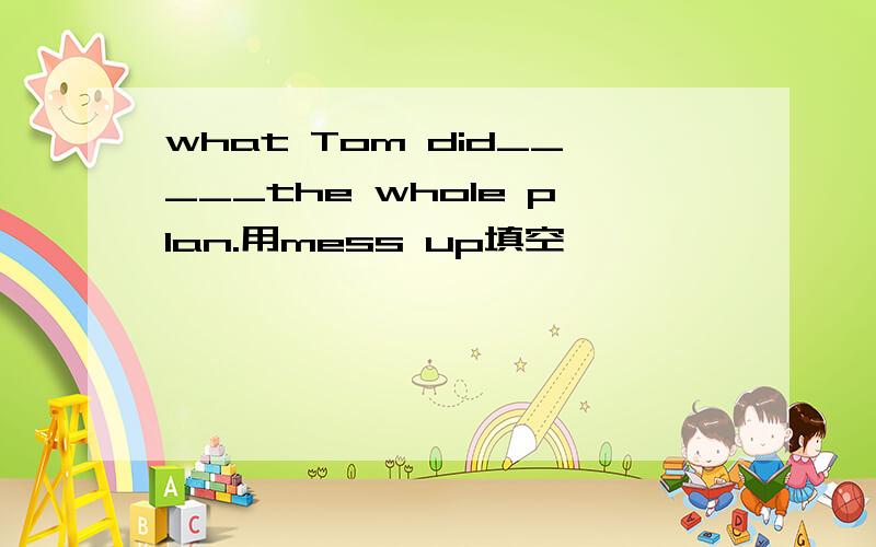 what Tom did_____the whole plan.用mess up填空