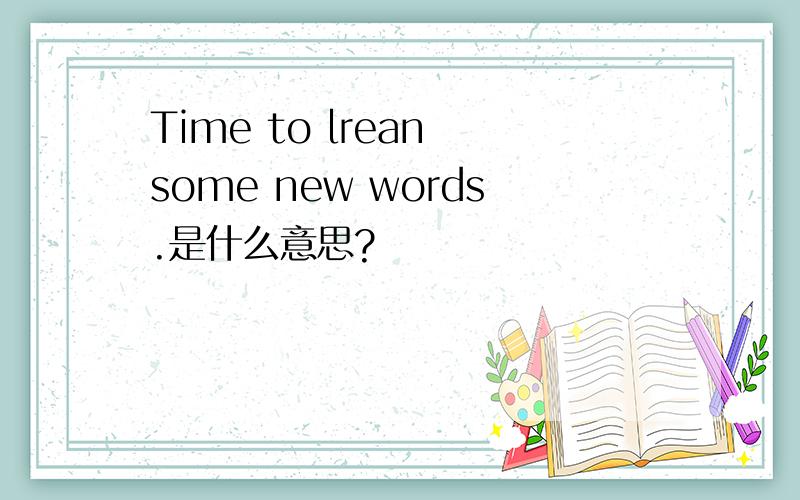 Time to lrean some new words.是什么意思?