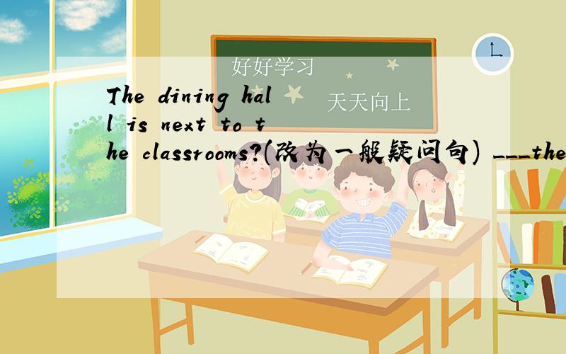 The dining hall is next to the classrooms?(改为一般疑问句) ___the dining hall ___ ___the classroom