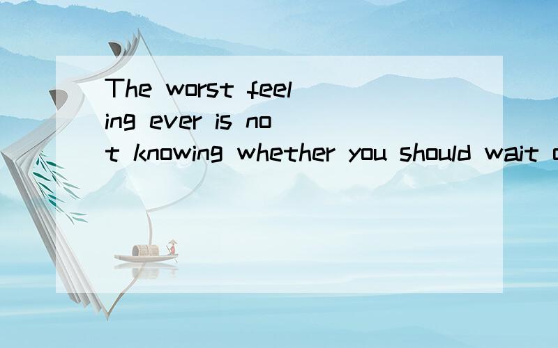 The worst feeling ever is not knowing whether you should wait or give up