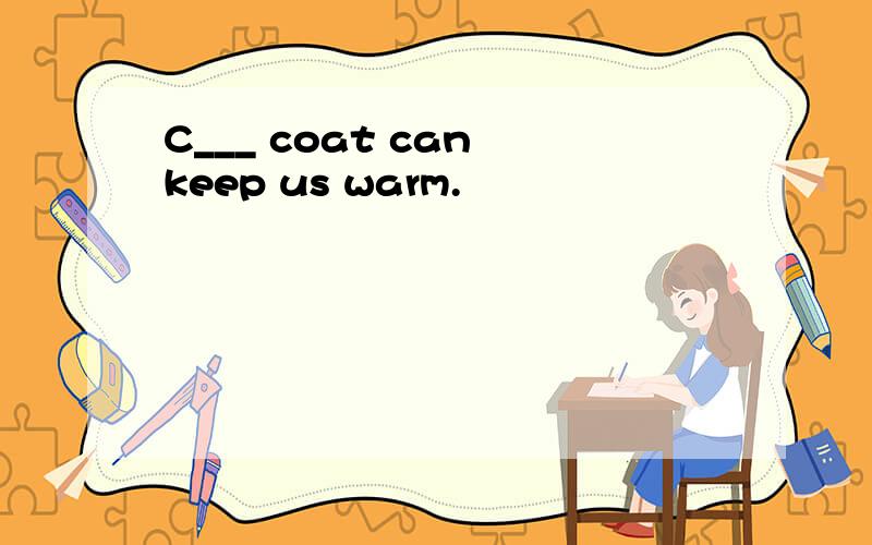 C___ coat can keep us warm.