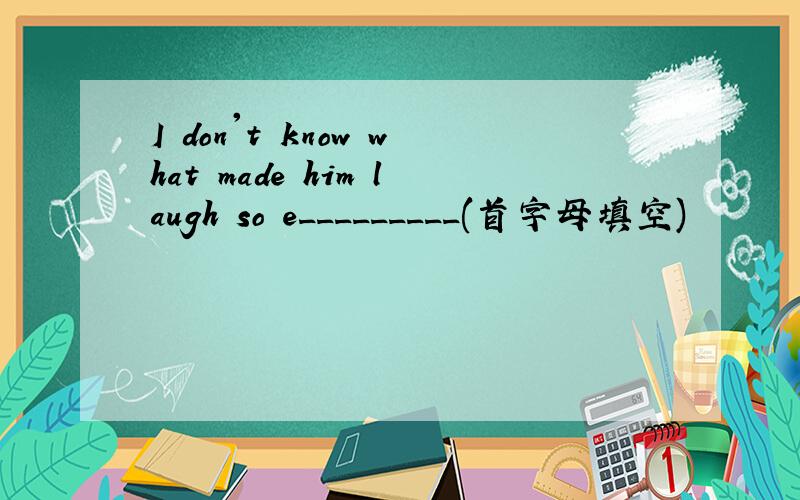 I don't know what made him laugh so e_________(首字母填空)