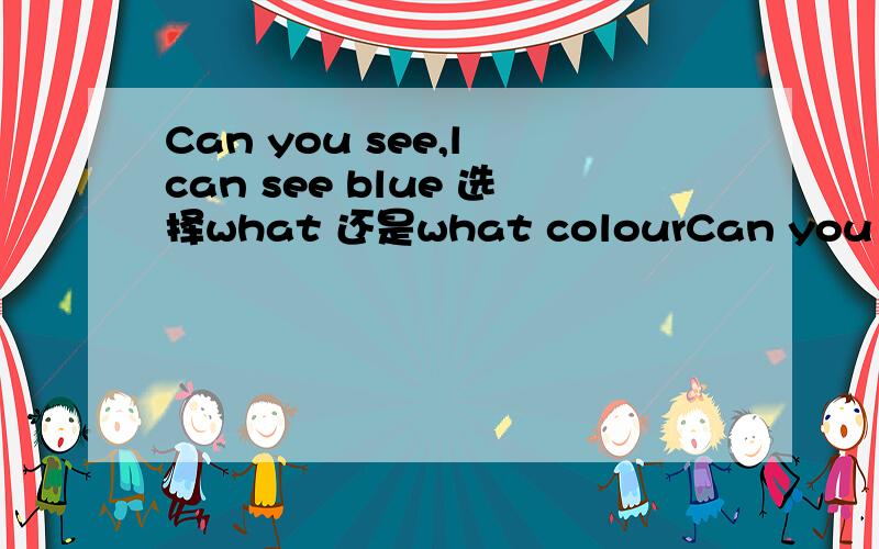 Can you see,l can see blue 选择what 还是what colourCan you see,l can see blue 选择what 还是what colour Can you see,a.pink flower 选择what 还是what colour