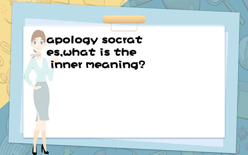 apology socrates,what is the inner meaning?