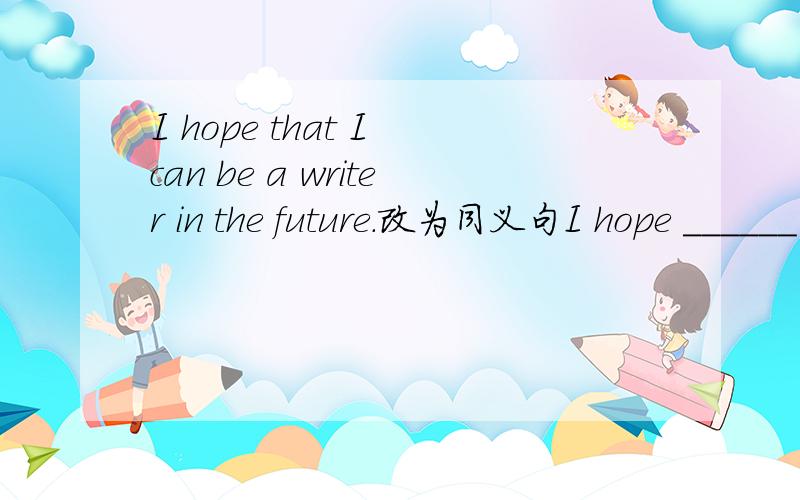 I hope that I can be a writer in the future.改为同义句I hope ______ _______ a writer in the future.