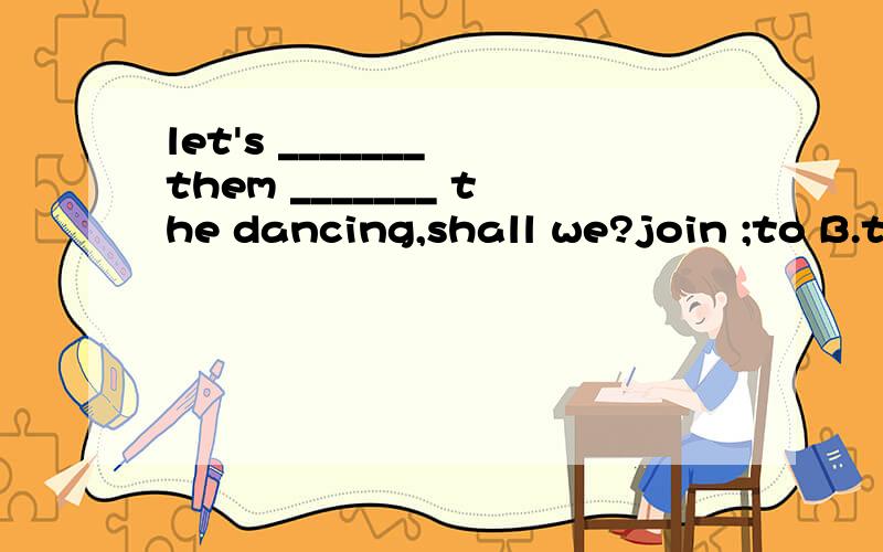 let's _______ them _______ the dancing,shall we?join ;to B.take part in;for C .join ; in D .join ; with