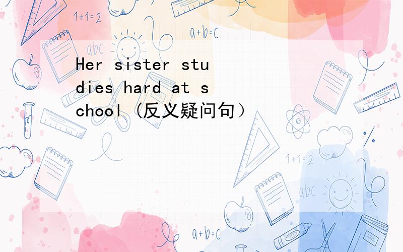 Her sister studies hard at school (反义疑问句）