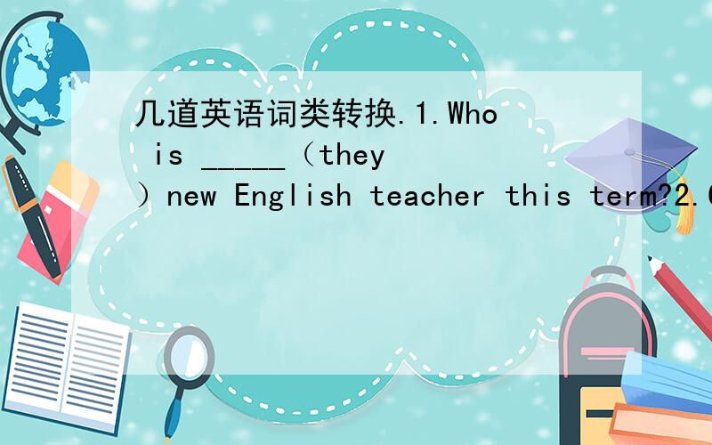 几道英语词类转换.1.Who is _____（they）new English teacher this term?2.Can Henry ______（fly） kites.3.Please ______（not play） football in the park.