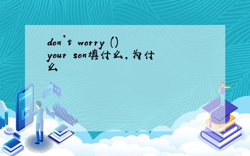 don't worry ()your son填什么,为什么