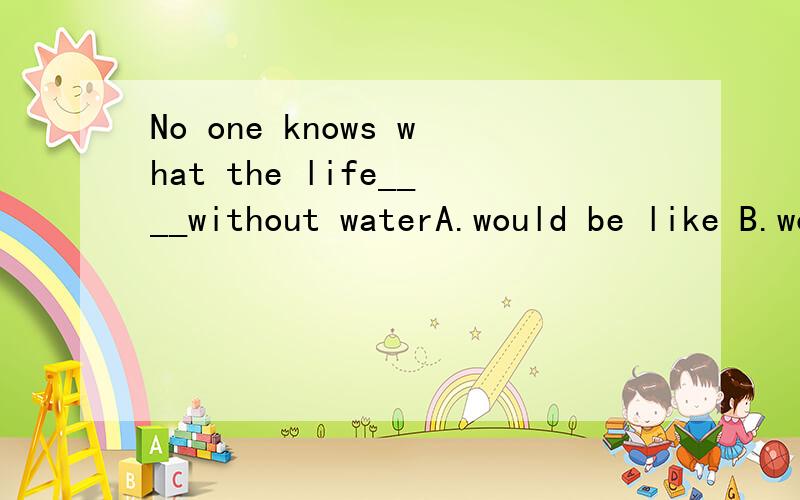 No one knows what the life____without waterA.would be like B.would like C.like D.would be liked