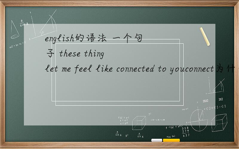 english的语法 一个句子 these thing let me feel like connected to youconnect为什么用的是过去分词 而不是现在分词