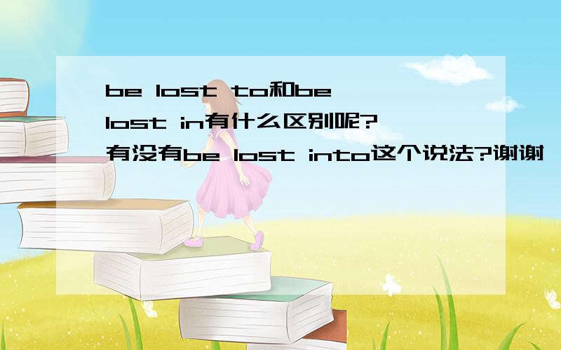 be lost to和be lost in有什么区别呢?有没有be lost into这个说法?谢谢