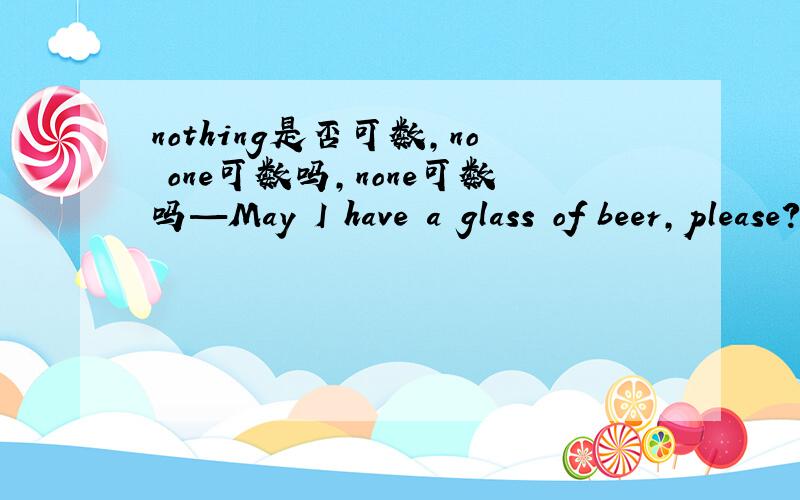 nothing是否可数,no one可数吗,none可数吗—May I have a glass of beer,please?__Beer?Sorry,there's _______left,but would you like some juice instead?A.none B.no one C.nothing