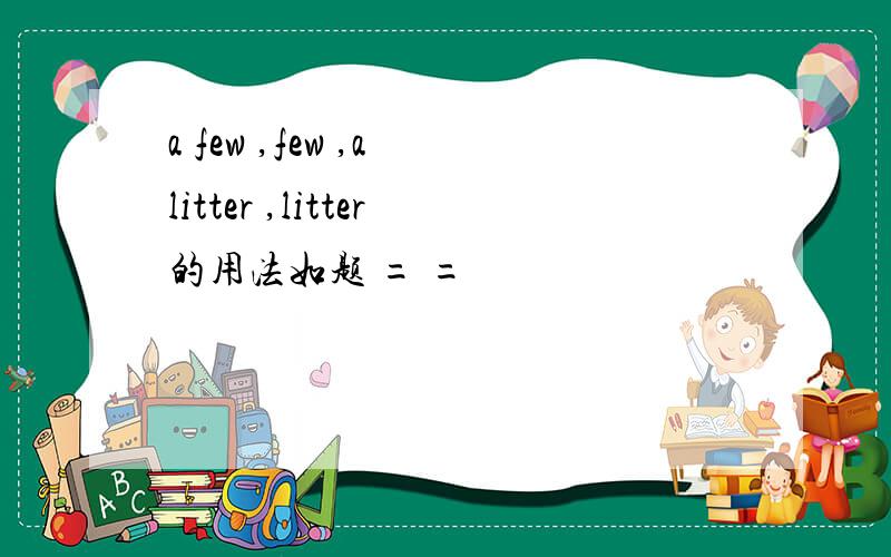a few ,few ,a litter ,litter的用法如题 = =