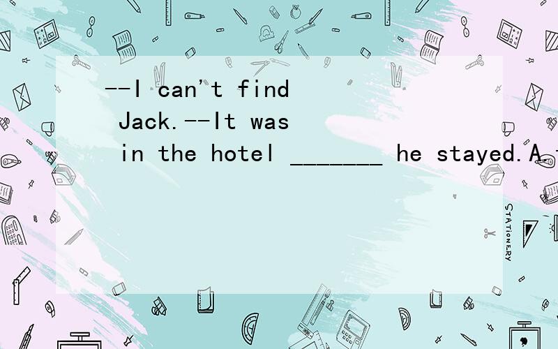 --I can't find Jack.--It was in the hotel _______ he stayed.A.thatB.whereC.whichD.since