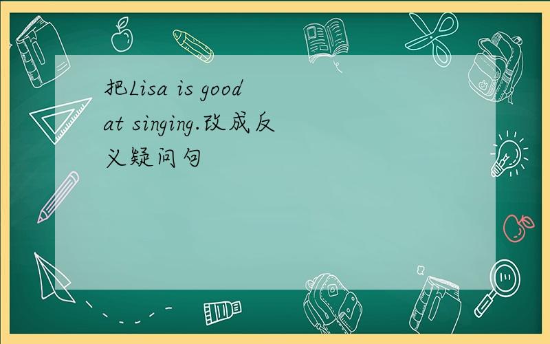 把Lisa is good at singing.改成反义疑问句