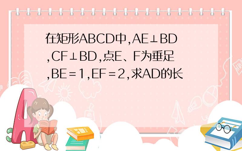 在矩形ABCD中,AE⊥BD,CF⊥BD,点E、F为垂足,BE＝1,EF＝2,求AD的长
