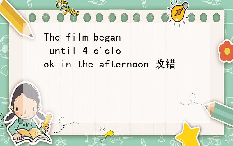 The film began until 4 o'clock in the afternoon.改错