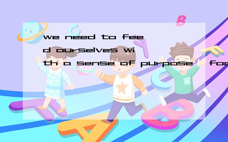 we need to feed ourselves with a sense of purpose ,focus ,self-love,and passion for our lives是什么