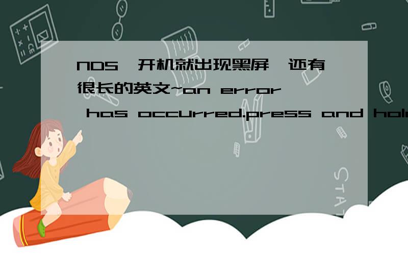 NDS一开机就出现黑屏,还有很长的英文~an error has occurred.press and hold the power button to turan error has occurred.press and hold the power button to turn the system off.please see the NintenDsi Operations Manual for help troubleshoo