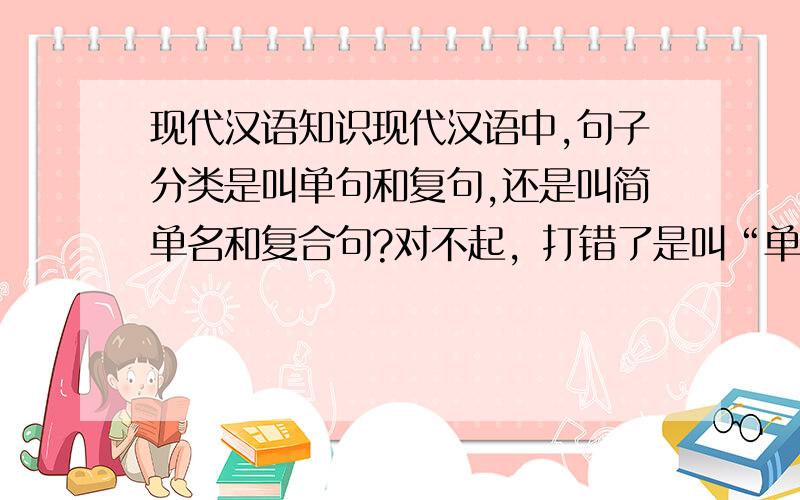 现代汉语知识现代汉语中,句子分类是叫单句和复句,还是叫简单名和复合句?对不起，打错了是叫“单句和复句”还是叫“简单句和复合句”？