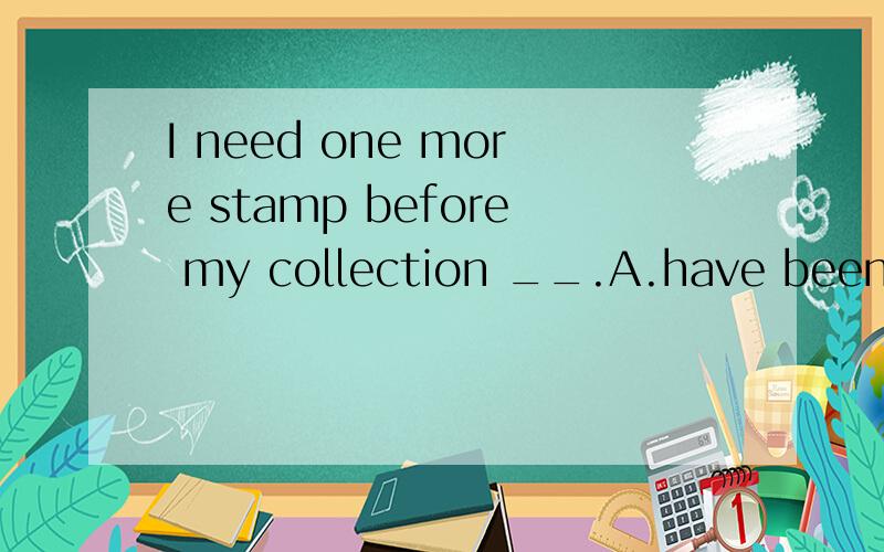 I need one more stamp before my collection __.A.have been completed B.is completed