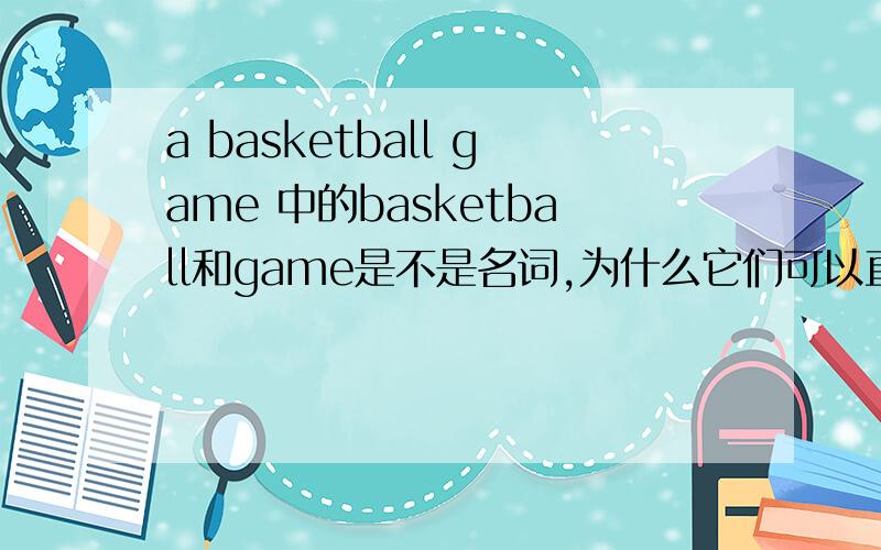 a basketball game 中的basketball和game是不是名词,为什么它们可以直接相连