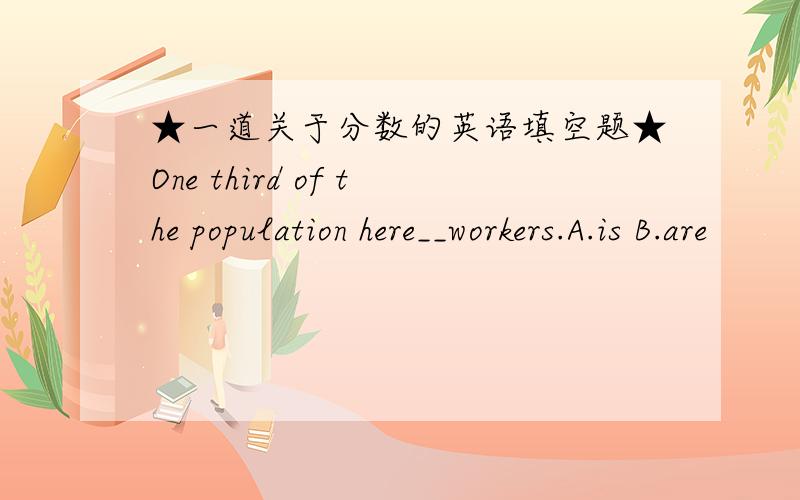 ★一道关于分数的英语填空题★One third of the population here__workers.A.is B.are