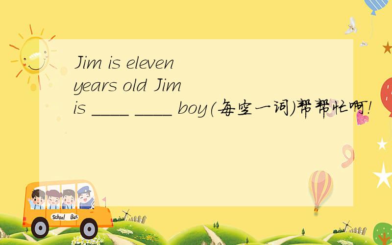 Jim is eleven years old Jim is ____ ____ boy(每空一词)帮帮忙啊！