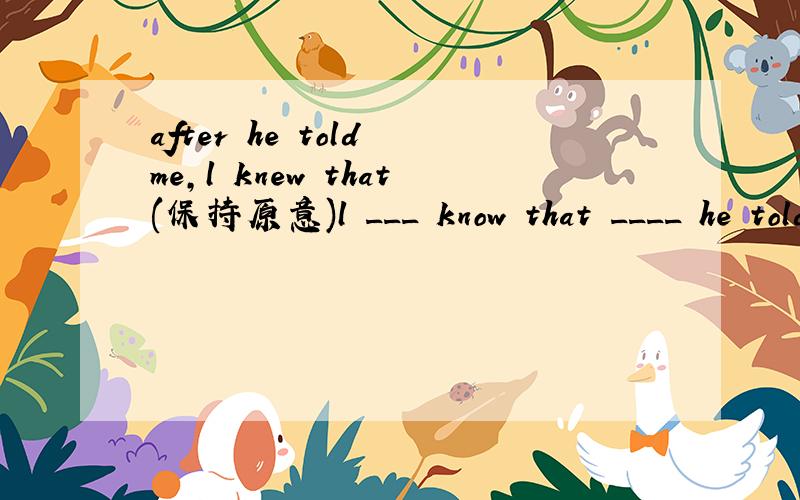 after he told me,l knew that(保持原意)l ___ know that ____ he told me