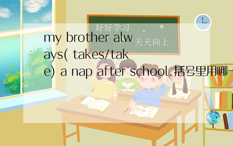 my brother always( takes/take) a nap after school.括号里用哪一个?为什么