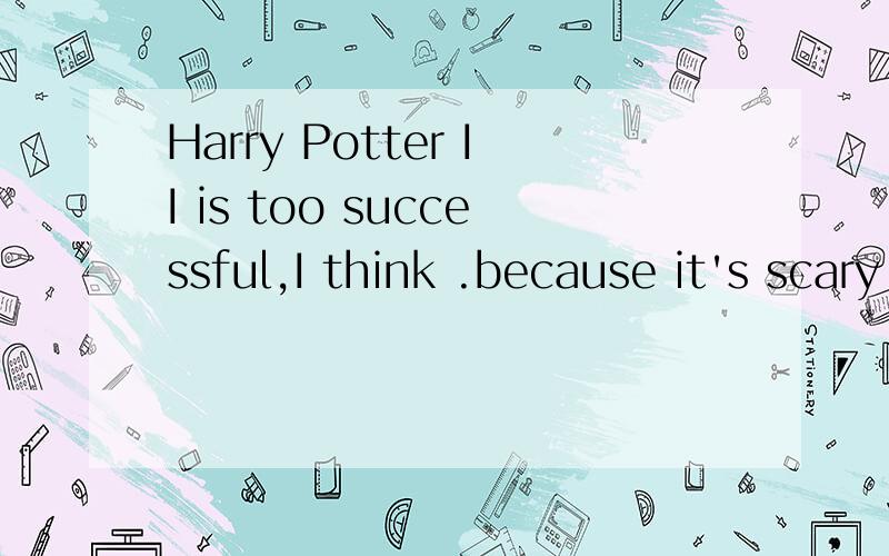 Harry Potter II is too successful,I think .because it's scary!翻译