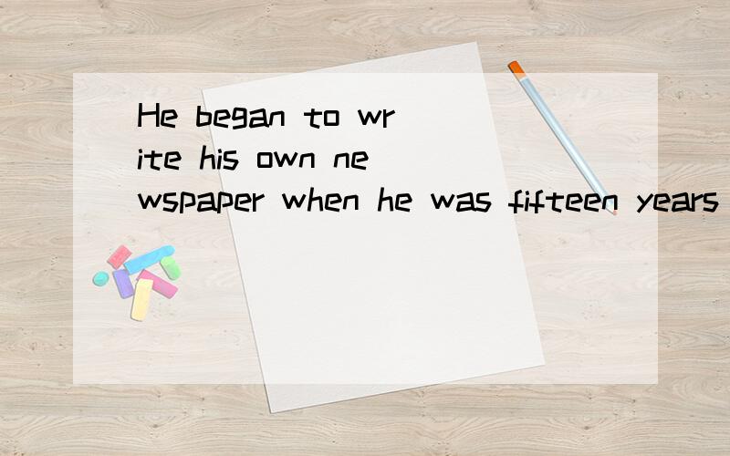 He began to write his own newspaper when he was fifteen years old.(同义句替换）____  ____  ____  ____15,he began to write his own newspaper.