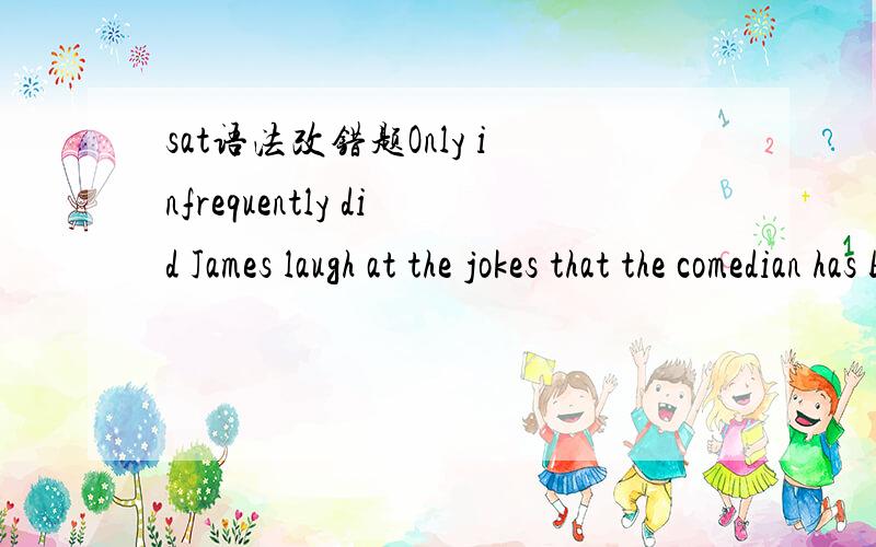 sat语法改错题Only infrequently did James laugh at the jokes that the comedian has been telling,James simply did not find the comedian 's punch lines,none of which seemed original or very funny.答案说has been telling此处表达不对.本人