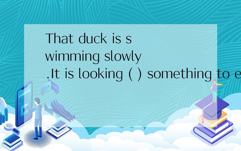 That duck is swimming slowly.It is looking ( ) something to eat.A、to B、forC、out