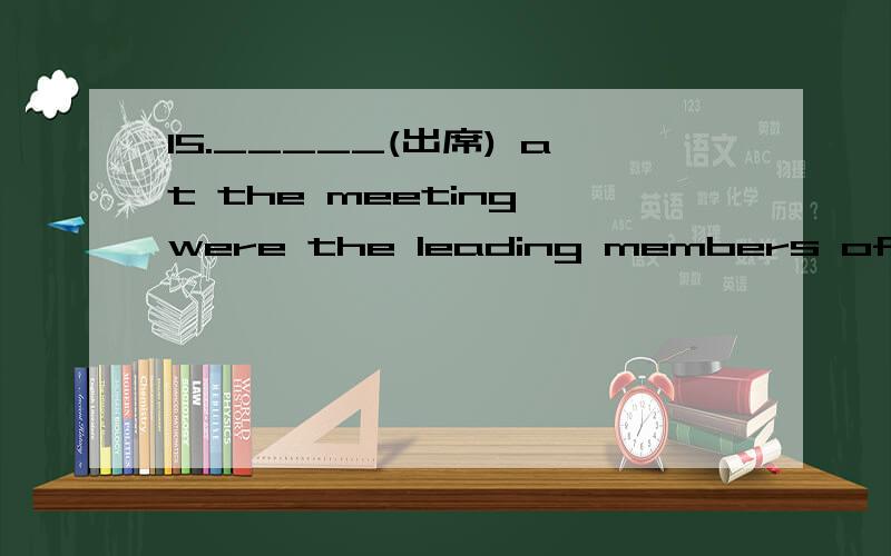 15._____(出席) at the meeting were the leading members of the departments.