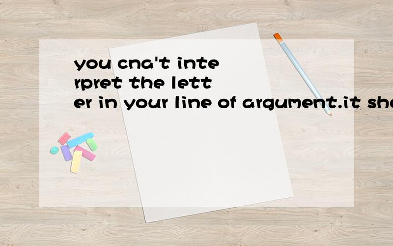 you cna't interpret the letter in your line of argument.it should be read in jits own light.argument什么都不用翻译的吗