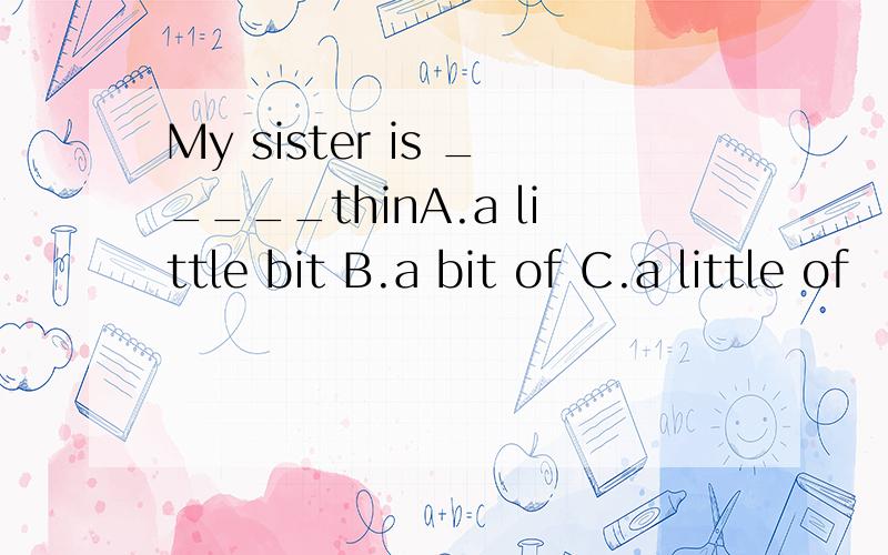My sister is _____thinA.a little bit B.a bit of C.a little of