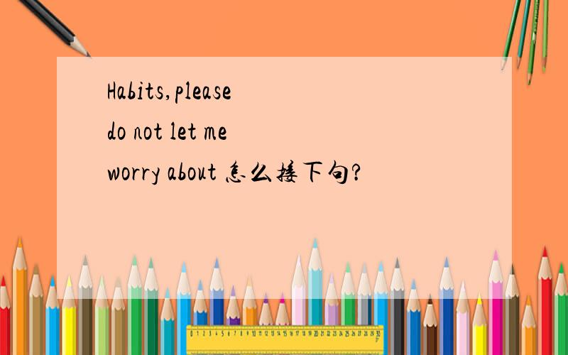 Habits,please do not let me worry about 怎么接下句?