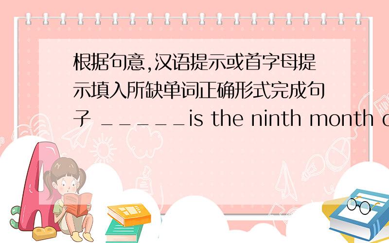 根据句意,汉语提示或首字母提示填入所缺单词正确形式完成句子 _____is the ninth month of the year