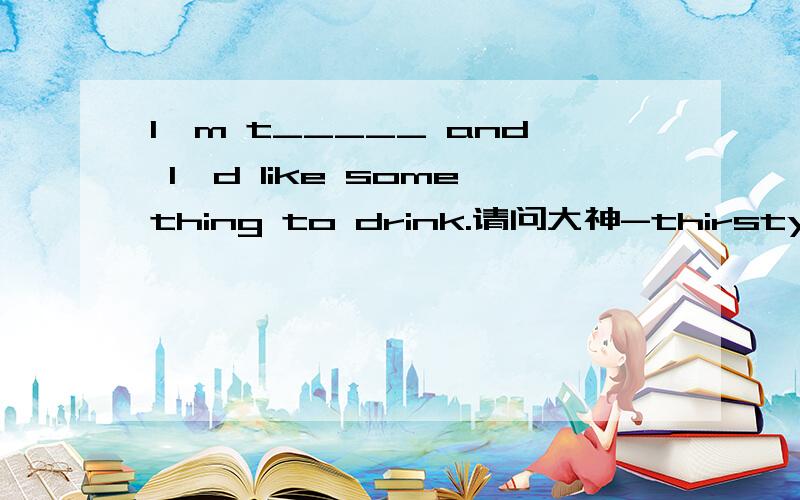 I'm t_____ and I'd like something to drink.请问大神-thirsty.需要用be doing形式吗?.如果要用怎么用?