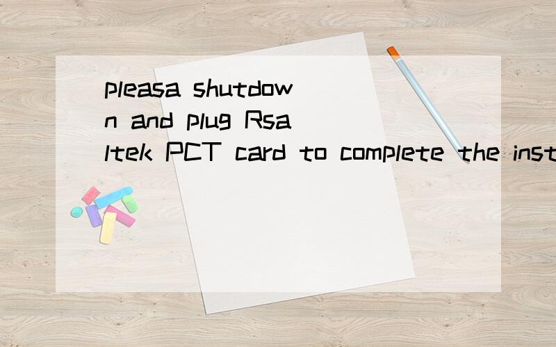 pleasa shutdown and plug Rsaltek PCT card to complete the installation 翻译成中文
